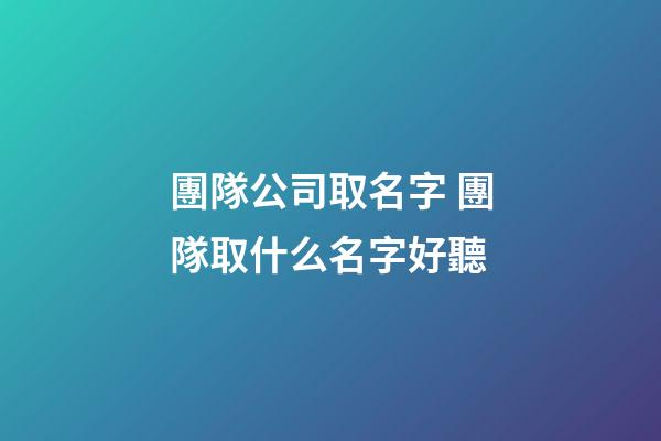 團隊公司取名字 團隊取什么名字好聽-第1張-公司起名-玄機派